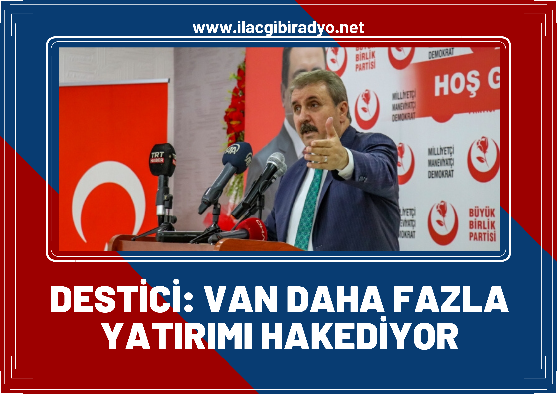 BBP Genel Başkanı Mustafa Destici: Van daha fazla yatırımı hak ediyor!