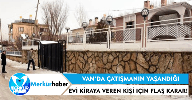 Van'da Çatışmanın Yaşandığı Evi Kiraya Veren Kişi İçin Flaş Karar!