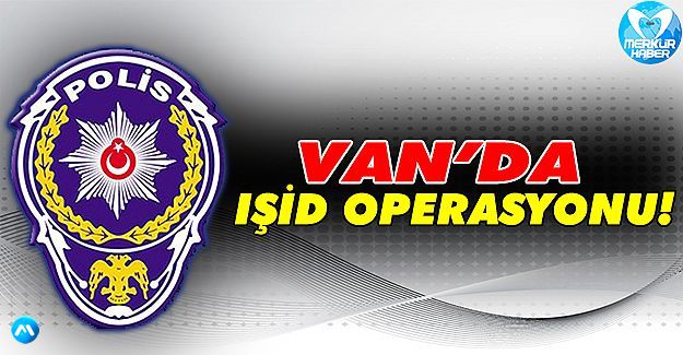 Van'da IŞİD operasyonu!