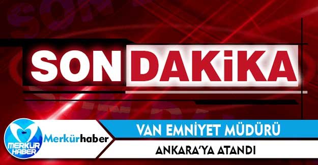 Van Emniyet Müdürü Ankara'ya atandı!