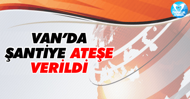 Van’da Şantiye Ateşe Verildi