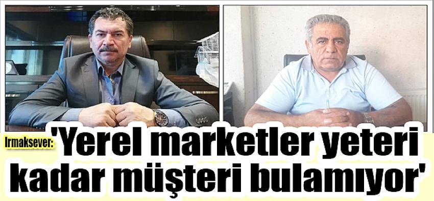 Irmaksever: 'Yerel marketler yeteri kadar müşteri bulamıyor'